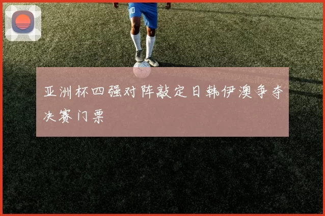 亚洲杯四强对阵敲定日韩伊澳争夺决赛门票
