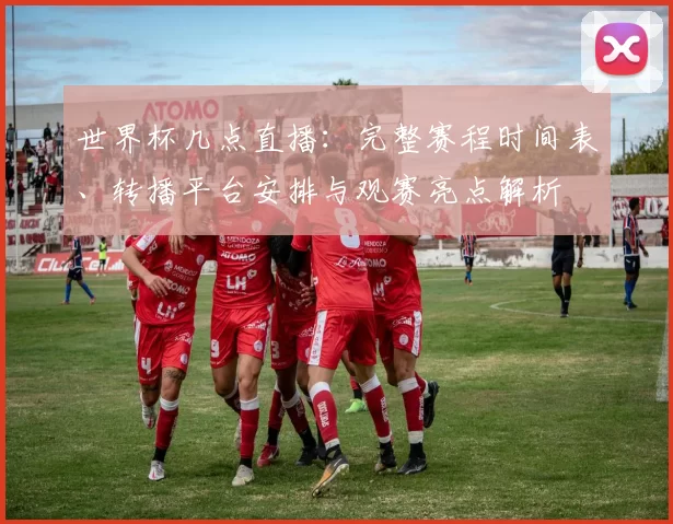 世界杯几点直播：完整赛程时间表、转播平台安排与观赛亮点解析
