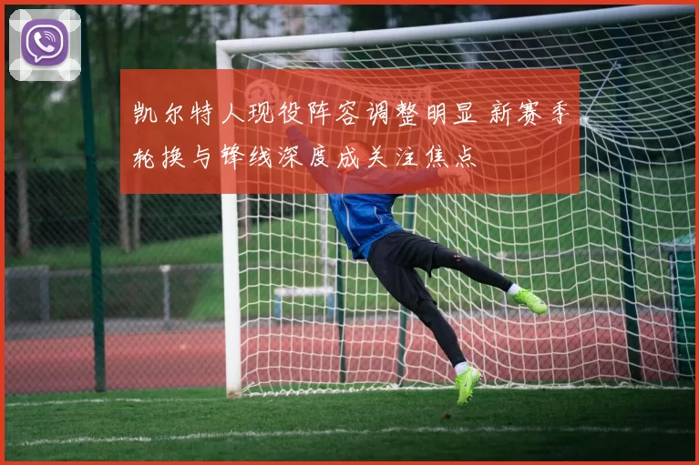凯尔特人现役阵容调整明显 新赛季轮换与锋线深度成关注焦点