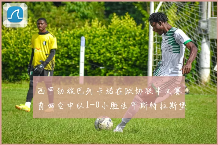 西甲劲旅巴列卡诺在欧协联半决赛首回合中以1-0小胜法甲斯特拉斯堡_比赛_攻防_成功