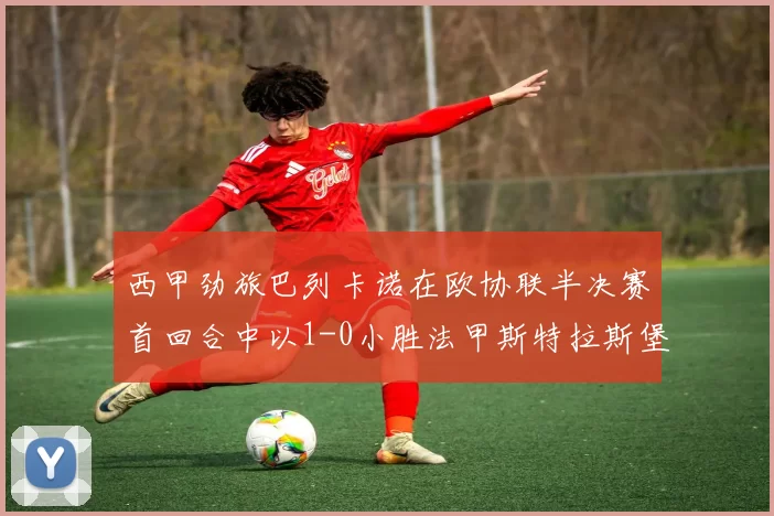 西甲劲旅巴列卡诺在欧协联半决赛首回合中以1-0小胜法甲斯特拉斯堡_比赛_攻防_成功