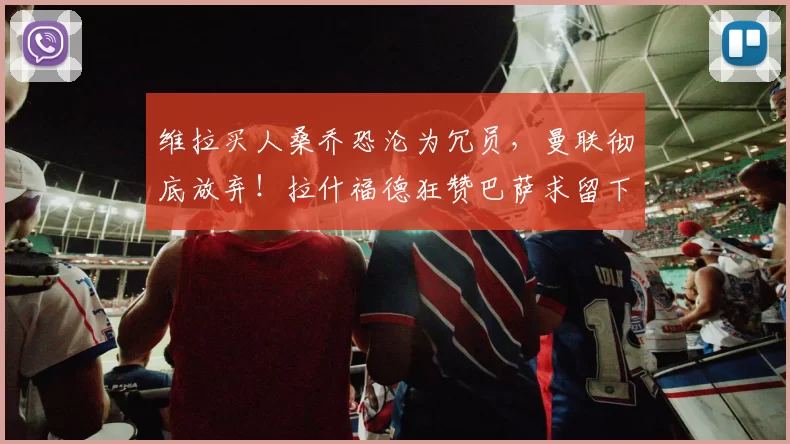 维拉买人桑乔恐沦为冗员，曼联彻底放弃！拉什福德狂赞巴萨求留下