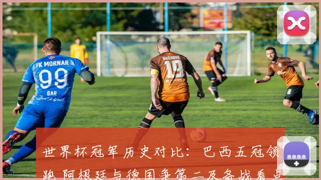 世界杯冠军历史对比：巴西五冠领跑 阿根廷与德国争第二及备战看点