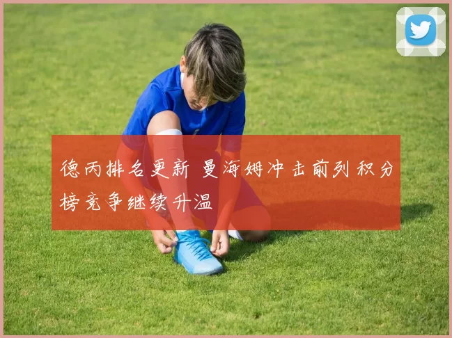 德丙排名更新 曼海姆冲击前列积分榜竞争继续升温